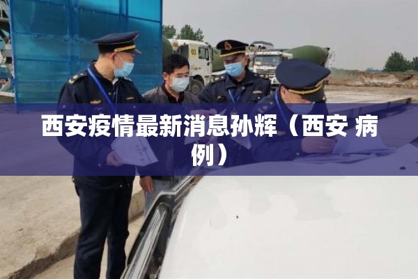 西安疫情最新消息孙辉（西安 病例）