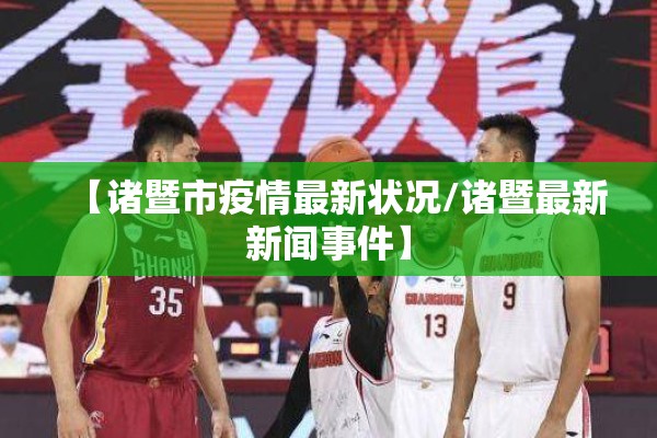 【诸暨市疫情最新状况/诸暨最新新闻事件】 【诸暨市疫情最新状况/诸暨最新新闻事件】