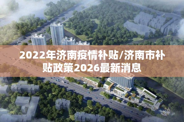 2022年济南疫情补贴/济南市补贴政策2026最新消息
