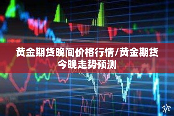 黄金期货晚间价格行情/黄金期货今晚走势预测 黄金期货晚间价格行情/黄金期货今晚走势预测