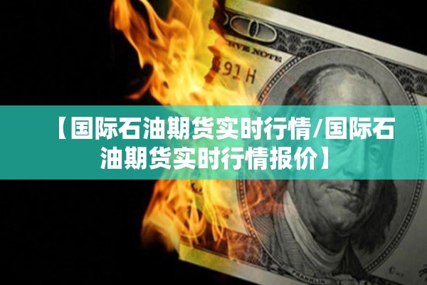 【国际石油期货实时行情/国际石油期货实时行情报价】 【国际石油期货实时行情/国际石油期货实时行情报价】