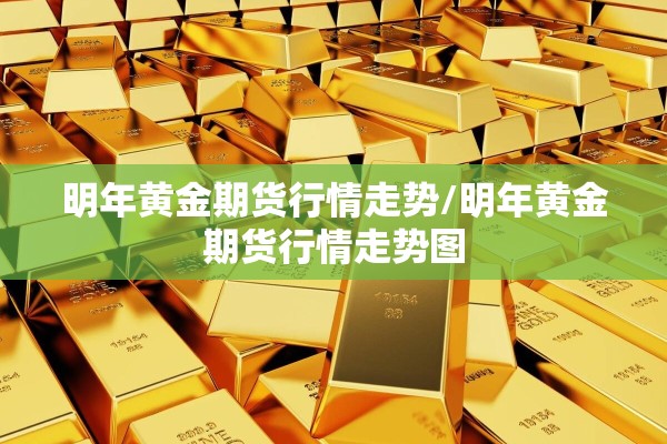 明年黄金期货行情走势/明年黄金期货行情走势图 明年黄金期货行情走势/明年黄金期货行情走势图