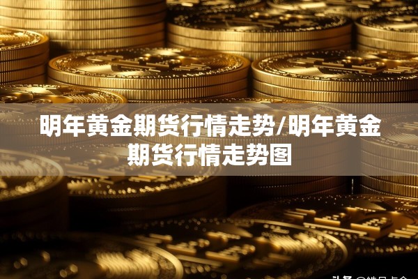 明年黄金期货行情走势/明年黄金期货行情走势图 明年黄金期货行情走势/明年黄金期货行情走势图