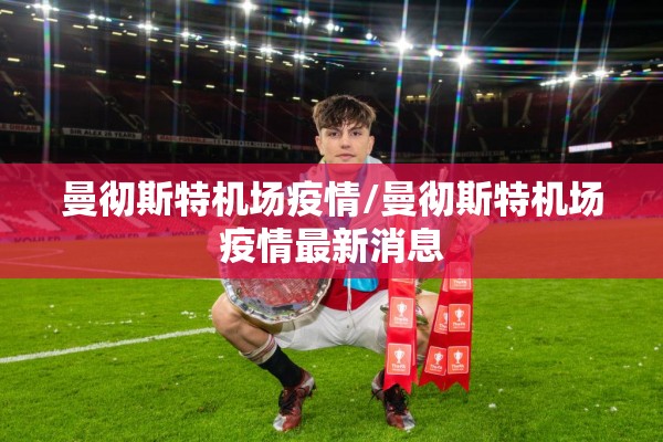 曼彻斯特机场疫情/曼彻斯特机场疫情最新消息 曼彻斯特机场疫情/曼彻斯特机场疫情最新消息