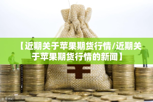 【近期关于苹果期货行情/近期关于苹果期货行情的新闻】 【近期关于苹果期货行情/近期关于苹果期货行情的新闻】