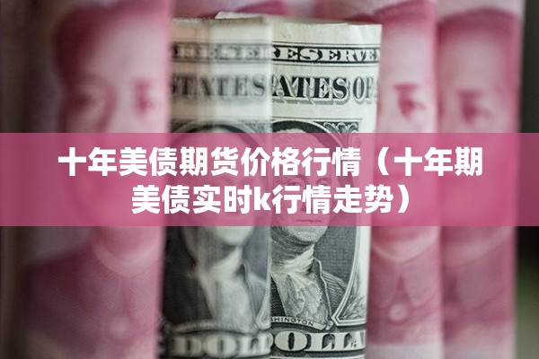 十年美债期货价格行情(十年期美债实时k行情走势) 十年美债期货价格行情(十年期美债实时k行情走势)