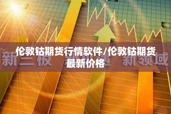 伦敦钴期货行情软件/伦敦钴期货最新价格 伦敦钴期货行情软件/伦敦钴期货最新价格