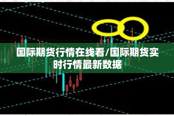 国际期货行情在线看/国际期货实时行情最新数据