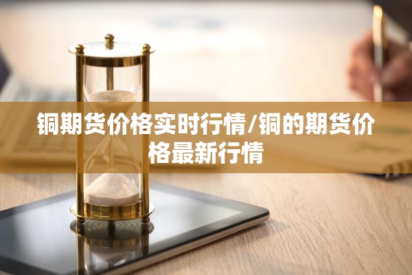铜期货价格实时行情/铜的期货价格最新行情 铜期货价格实时行情/铜的期货价格最新行情