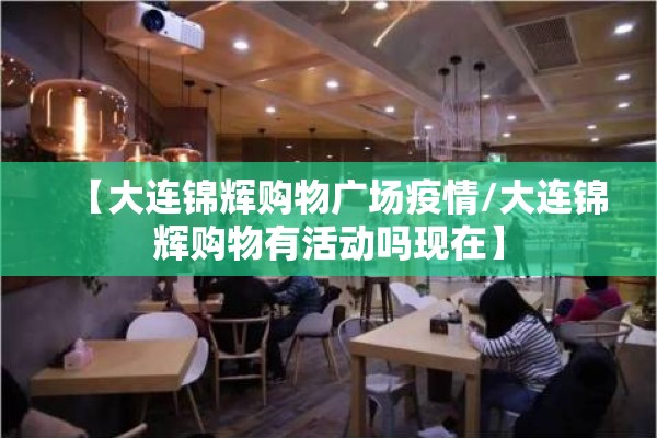 【大连锦辉购物广场疫情/大连锦辉购物有活动吗现在】 【大连锦辉购物广场疫情/大连锦辉购物有活动吗现在】