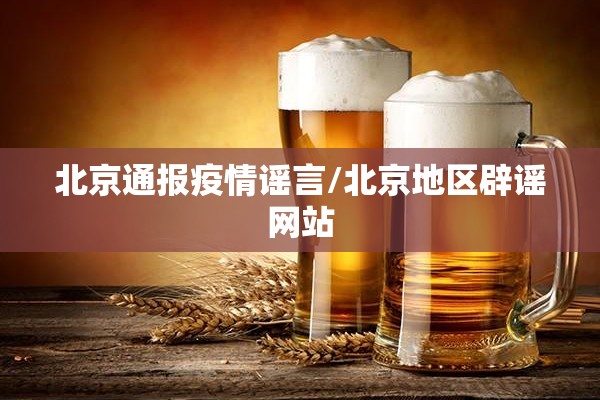 北京通报疫情谣言/北京地区辟谣网站 北京通报疫情谣言/北京地区辟谣网站