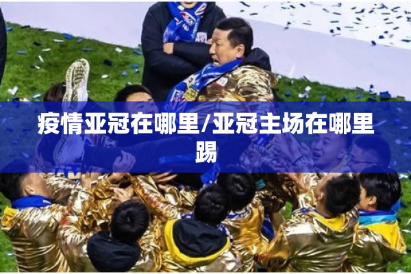 疫情亚冠在哪里/亚冠主场在哪里踢 疫情亚冠在哪里/亚冠主场在哪里踢