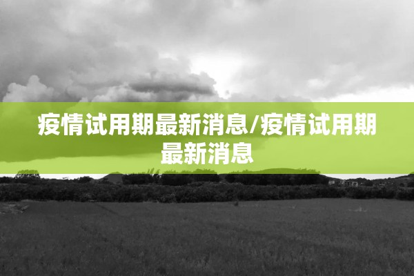 疫情试用期最新消息/疫情试用期最新消息 疫情试用期最新消息/疫情试用期最新消息