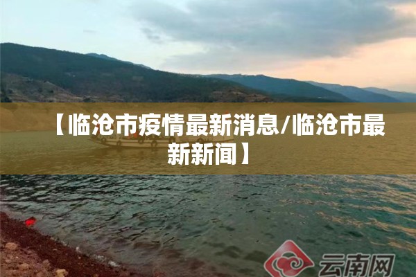 【临沧市疫情最新消息/临沧市最新新闻】 【临沧市疫情最新消息/临沧市最新新闻】