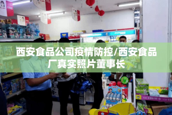 西安食品公司疫情防控/西安食品厂真实照片董事长