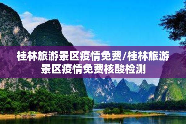 桂林旅游景区疫情免费/桂林旅游景区疫情免费核酸检测 桂林旅游景区疫情免费/桂林旅游景区疫情免费核酸检测