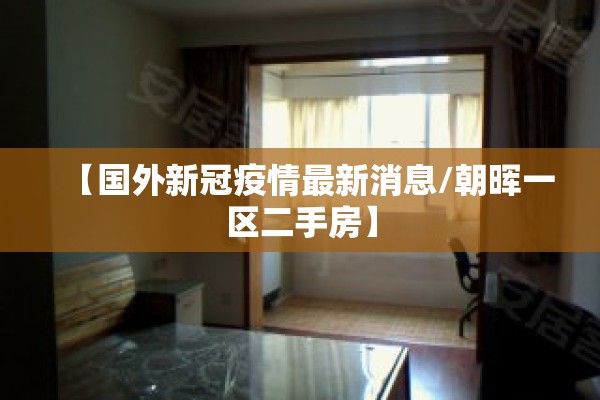 【国外新冠疫情最新消息/朝晖一区二手房】