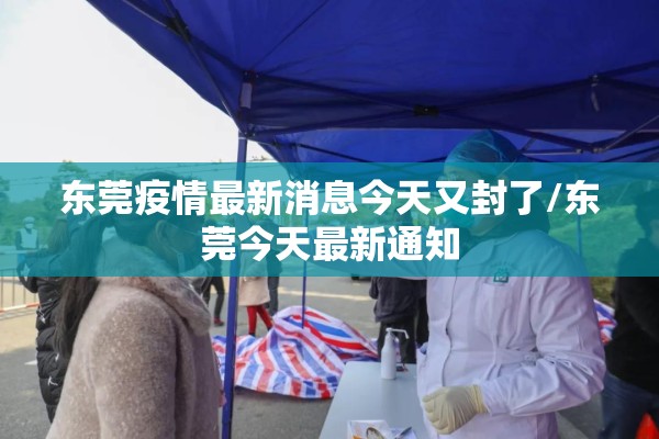 东莞疫情最新消息今天又封了/东莞今天最新通知 东莞疫情最新消息今天又封了/东莞今天最新通知