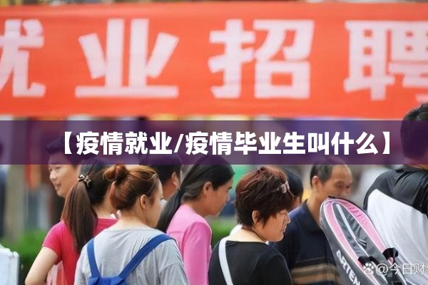 【疫情就业/疫情毕业生叫什么】 【疫情就业/疫情毕业生叫什么】
