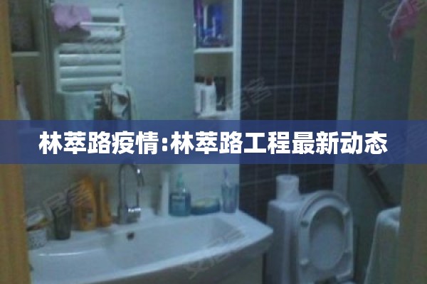 林萃路疫情:林萃路工程最新动态 林萃路疫情:林萃路工程最新动态