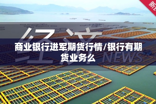 商业银行进军期货行情/银行有期货业务么 商业银行进军期货行情/银行有期货业务么