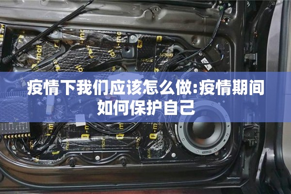 疫情下我们应该怎么做:疫情期间如何保护自己 疫情下我们应该怎么做:疫情期间如何保护自己