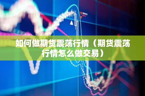 如何做期货震荡行情(期货震荡行情怎么做交易) 如何做期货震荡行情(期货震荡行情怎么做交易)