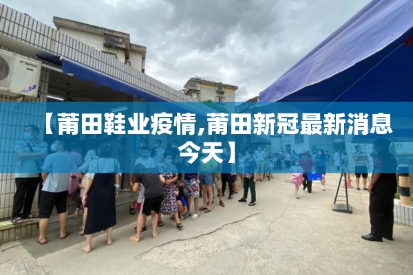 【莆田鞋业疫情,莆田新冠最新消息今天】 【莆田鞋业疫情,莆田新冠最新消息今天】