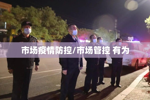 市场疫情防控/市场管控 有为 市场疫情防控/市场管控 有为