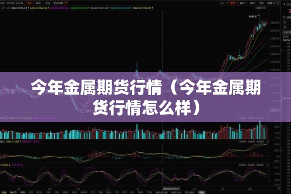 今年金属期货行情(今年金属期货行情怎么样) 今年金属期货行情(今年金属期货行情怎么样)