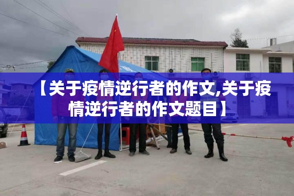 【关于疫情逆行者的作文,关于疫情逆行者的作文题目】