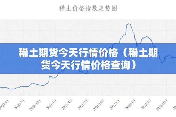 稀土期货今天行情价格(稀土期货今天行情价格查询) 稀土期货今天行情价格(稀土期货今天行情价格查询)