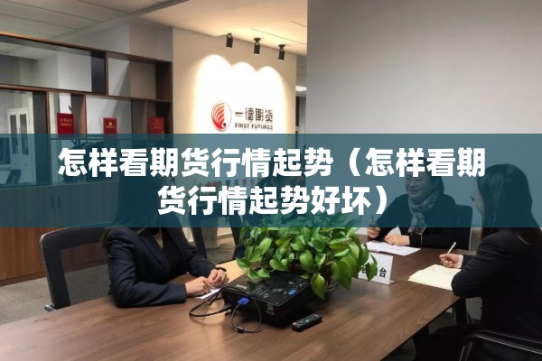 怎样看期货行情起势(怎样看期货行情起势好坏) 怎样看期货行情起势(怎样看期货行情起势好坏)