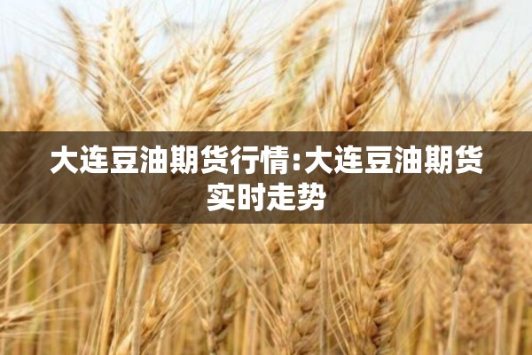 大连豆油期货行情:大连豆油期货实时走势 大连豆油期货行情:大连豆油期货实时走势