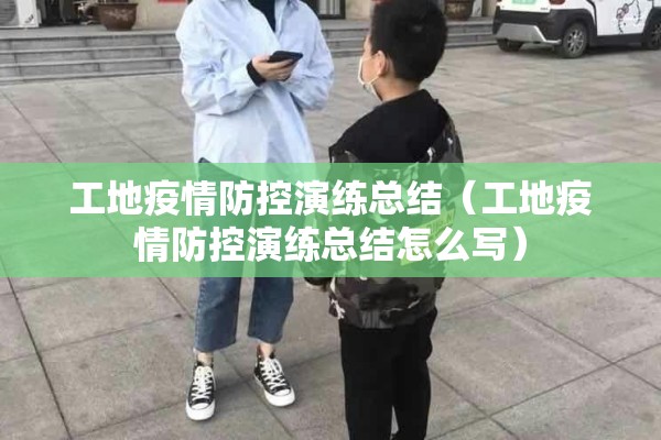 工地疫情防控演练总结(工地疫情防控演练总结怎么写) 工地疫情防控演练总结(工地疫情防控演练总结怎么写)