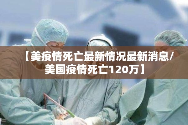 【美疫情死亡最新情况最新消息/美国疫情死亡120万】