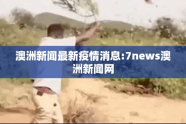 澳洲新闻最新疫情消息:7news澳洲新闻网