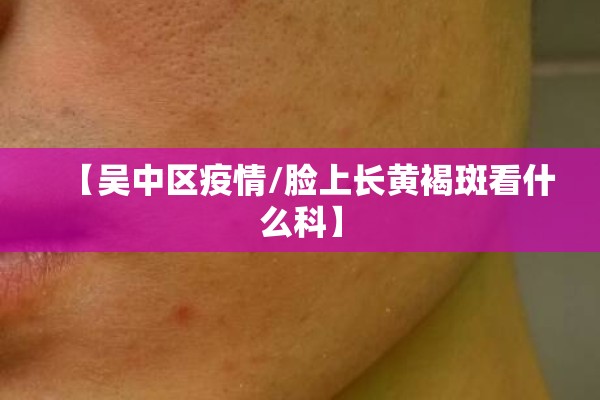 【吴中区疫情/脸上长黄褐斑看什么科】