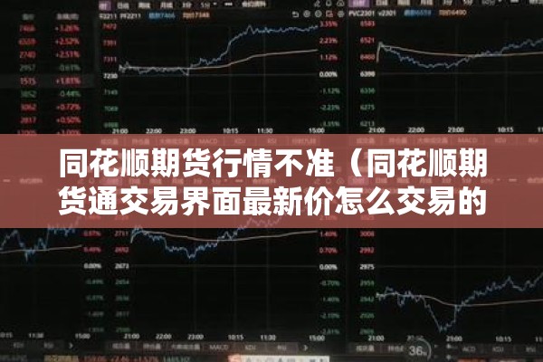 同花顺期货行情不准(同花顺期货通交易界面最新价怎么交易的) 同花顺期货行情不准(同花顺期货通交易界面最新价怎么交易的)