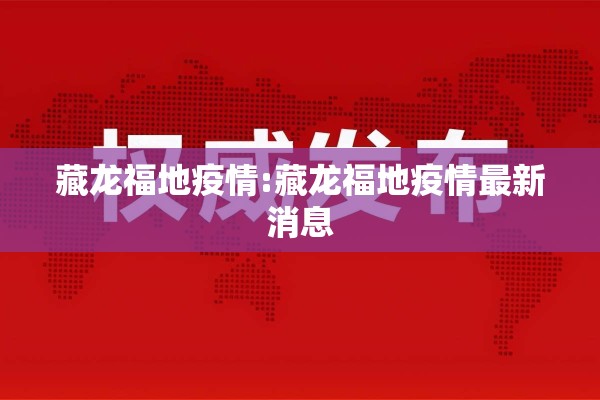 藏龙福地疫情:藏龙福地疫情最新消息 藏龙福地疫情:藏龙福地疫情最新消息