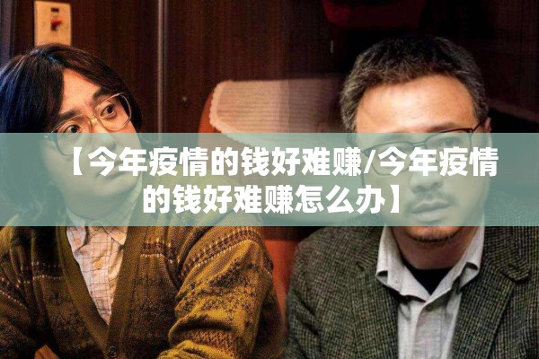 【今年疫情的钱好难赚/今年疫情的钱好难赚怎么办】