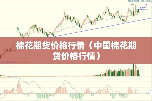 棉花期货价格行情(中国棉花期货价格行情) 棉花期货价格行情(中国棉花期货价格行情)