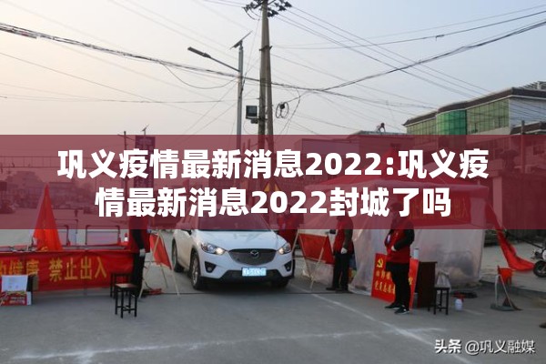 巩义疫情最新消息2022:巩义疫情最新消息2022封城了吗 巩义疫情最新消息2022:巩义疫情最新消息2022封城了吗