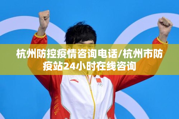 杭州防控疫情咨询电话/杭州市防疫站24小时在线咨询