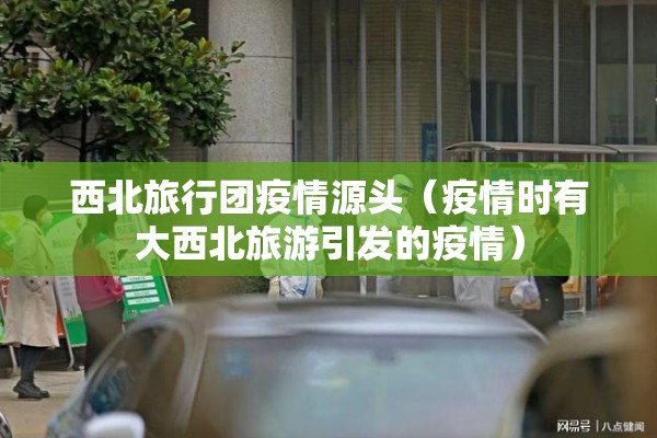 西北旅行团疫情源头（疫情时有大西北旅游引发的疫情）