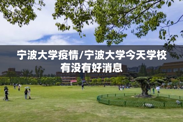 宁波大学疫情/宁波大学今天学校有没有好消息 宁波大学疫情/宁波大学今天学校有没有好消息