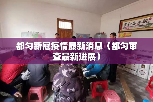 都匀新冠疫情最新消息（都匀审查最新进展）