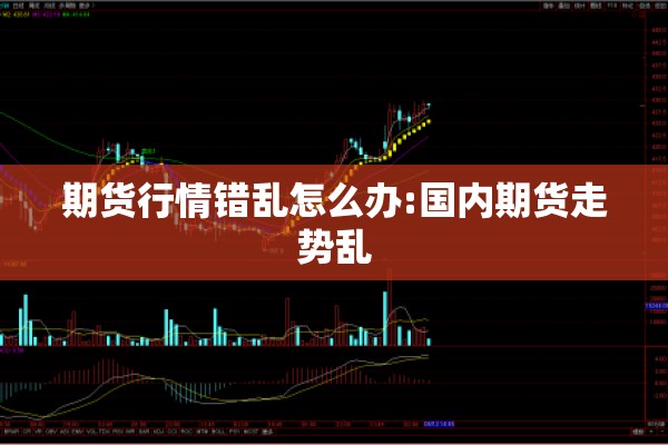 期货行情错乱怎么办:国内期货走势乱 期货行情错乱怎么办:国内期货走势乱