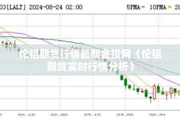 伦铝期货行情最新金投网（伦铝期货实时行情分析）