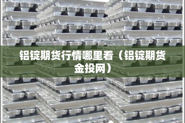 铝锭期货行情哪里看（铝锭期货金投网）